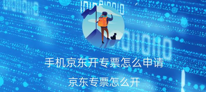 手机京东开专票怎么申请 京东专票怎么开？